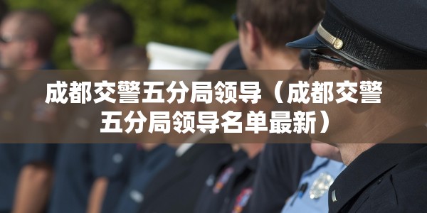 成都交警五分局领导（成都交警五分局领导名单最新）