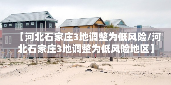 【河北石家庄3地调整为低风险/河北石家庄3地调整为低风险地区】