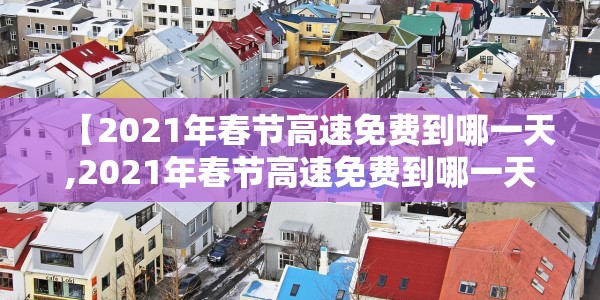 【2021年春节高速免费到哪一天,2021年春节高速免费到哪一天结束】