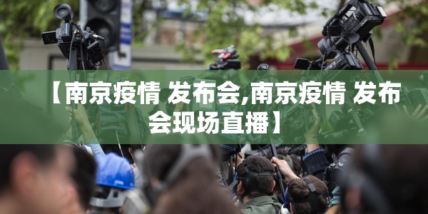 【南京疫情 发布会,南京疫情 发布会现场直播】