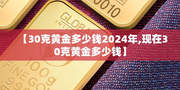 【30克黄金多少钱2024年,现在30克黄金多少钱】
