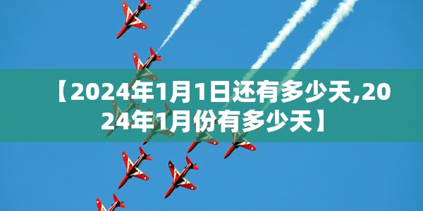【2024年1月1日还有多少天,2024年1月份有多少天】
