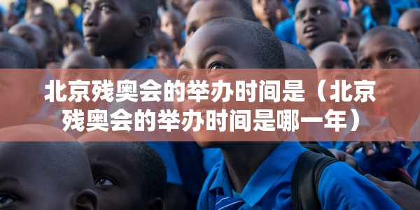 北京残奥会的举办时间是（北京残奥会的举办时间是哪一年）