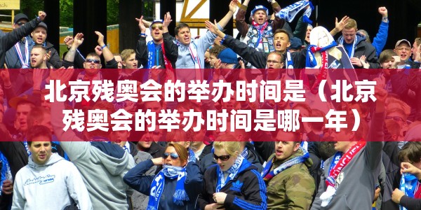 北京残奥会的举办时间是（北京残奥会的举办时间是哪一年）