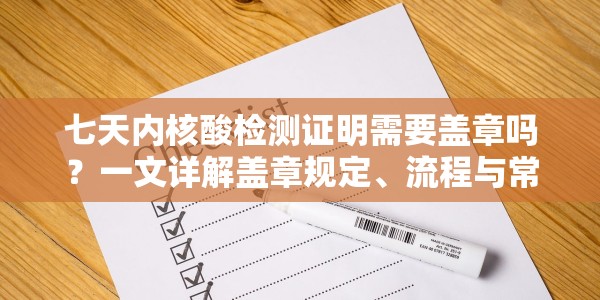 七天内核酸检测证明需要盖章吗？一文详解盖章规定、流程与常见问题