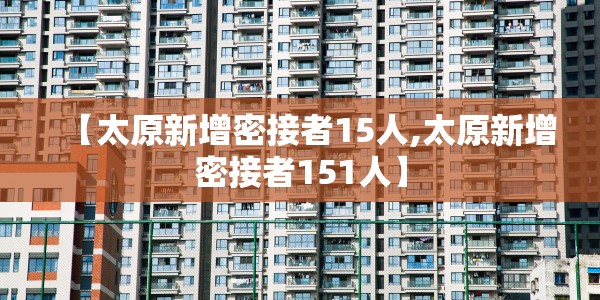 【太原新增密接者15人,太原新增密接者151人】