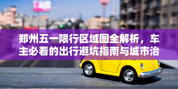 郑州五一限行区域图全解析，车主必看的出行避坑指南与城市治理思考