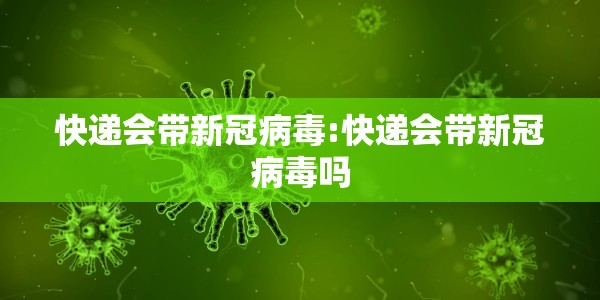 快递会带新冠病毒:快递会带新冠病毒吗