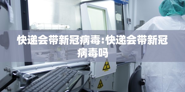 快递会带新冠病毒:快递会带新冠病毒吗