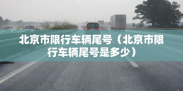 北京市限行车辆尾号（北京市限行车辆尾号是多少）
