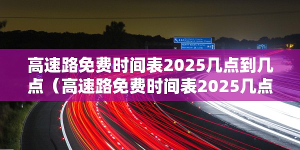 高速路免费时间表2025几点到几点（高速路免费时间表2025几点到几点结束）