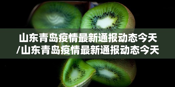 山东青岛疫情最新通报动态今天/山东青岛疫情最新通报动态今天新增病例