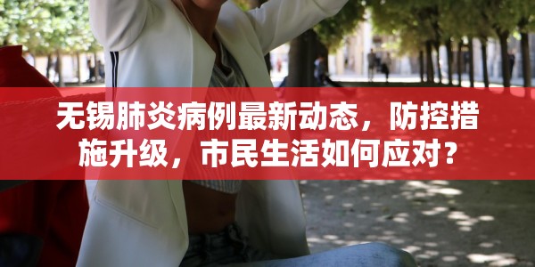 无锡肺炎病例最新动态，防控措施升级，市民生活如何应对？