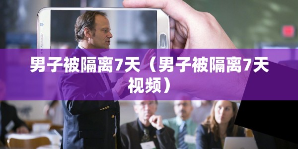 男子被隔离7天（男子被隔离7天视频）
