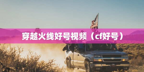 穿越火线好号视频（cf好号）