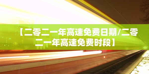 【二零二一年高速免费日期/二零二一年高速免费时段】