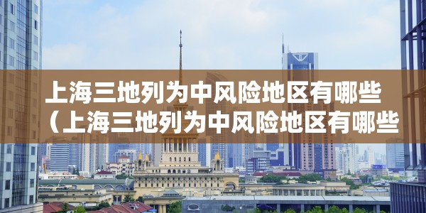 上海三地列为中风险地区有哪些（上海三地列为中风险地区有哪些地方）