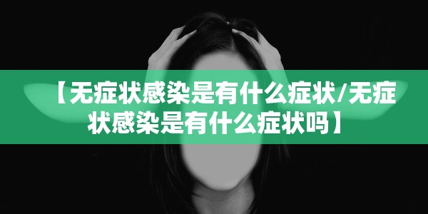【无症状感染是有什么症状/无症状感染是有什么症状吗】