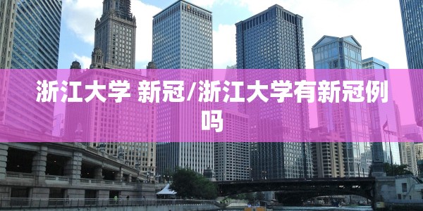 浙江大学 新冠/浙江大学有新冠例吗