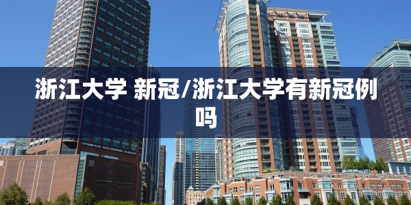 浙江大学 新冠/浙江大学有新冠例吗