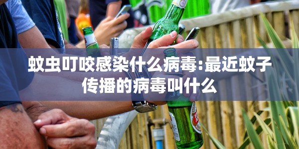 蚊虫叮咬感染什么病毒:最近蚊子传播的病毒叫什么