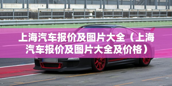 上海汽车报价及图片大全（上海汽车报价及图片大全及价格）