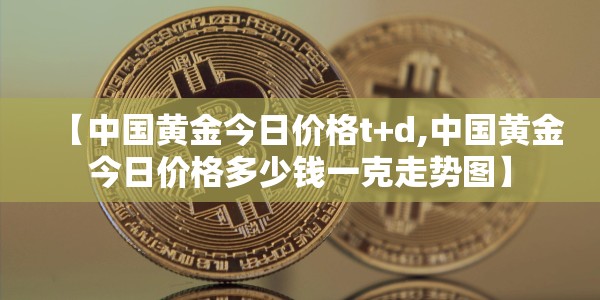 【中国黄金今日价格t+d,中国黄金今日价格多少钱一克走势图】