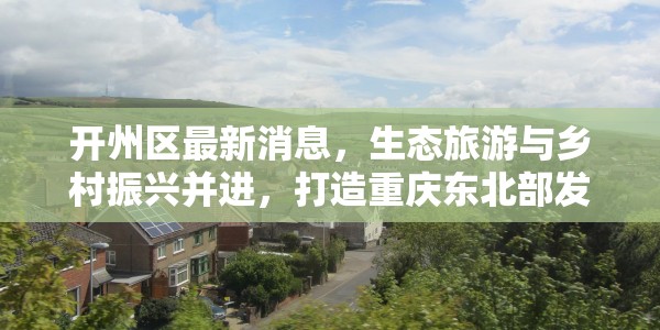 开州区最新消息，生态旅游与乡村振兴并进，打造重庆东北部发展新高地