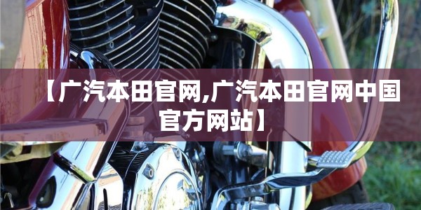 【广汽本田官网,广汽本田官网中国官方网站】