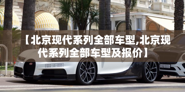 【北京现代系列全部车型,北京现代系列全部车型及报价】