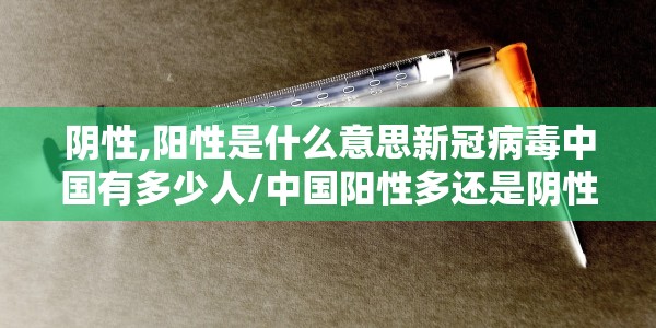 阴性,阳性是什么意思新冠病毒中国有多少人/中国阳性多还是阴性多