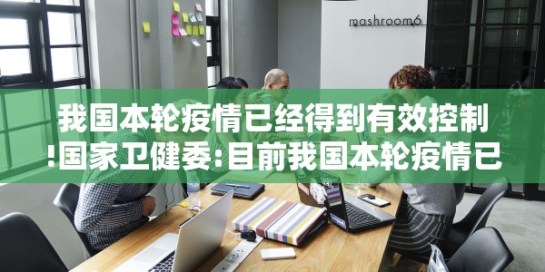 我国本轮疫情已经得到有效控制!国家卫健委:目前我国本轮疫情已经得到有效控制