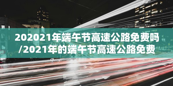 202021年端午节高速公路免费吗/2021年的端午节高速公路免费吗