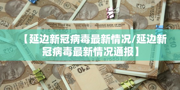 【延边新冠病毒最新情况/延边新冠病毒最新情况通报】