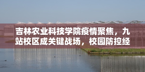 吉林农业科技学院疫情聚焦，九站校区成关键战场，校园防控经验深度解析