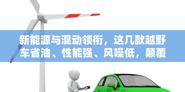 新能源与混动领衔，这几款越野车省油、性能强、风噪低，颠覆你的认知！