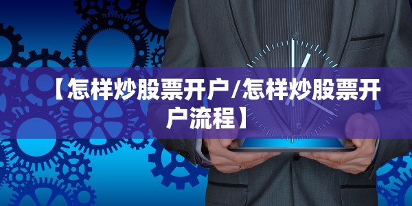 【怎样炒股票开户/怎样炒股票开户流程】