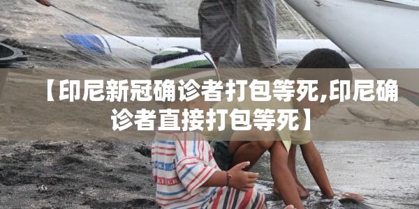 【印尼新冠确诊者打包等死,印尼确诊者直接打包等死】