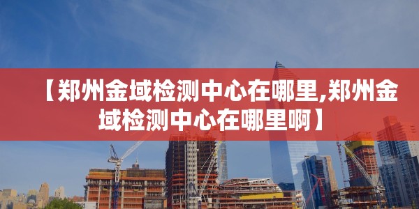 【郑州金域检测中心在哪里,郑州金域检测中心在哪里啊】