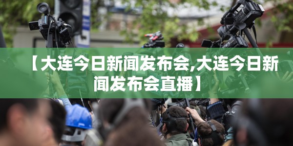 【大连今日新闻发布会,大连今日新闻发布会直播】