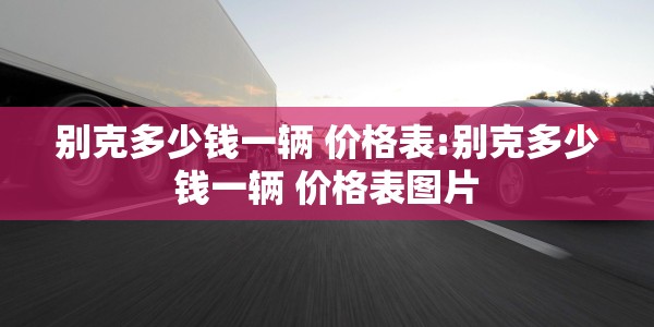 别克多少钱一辆 价格表:别克多少钱一辆 价格表图片