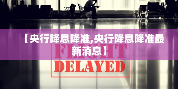 【央行降息降准,央行降息降准最新消息】