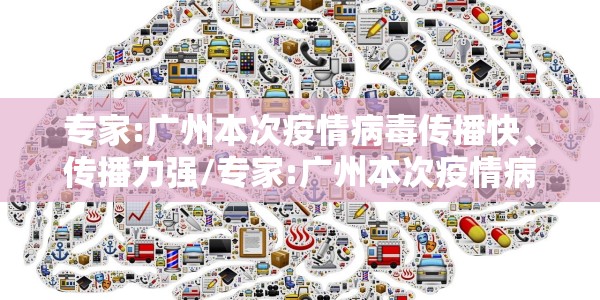 专家:广州本次疫情病毒传播快、传播力强/专家:广州本次疫情病毒传播快、传播力强