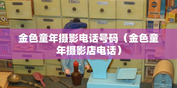 金色童年摄影电话号码（金色童年摄影店电话）