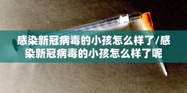 感染新冠病毒的小孩怎么样了/感染新冠病毒的小孩怎么样了呢