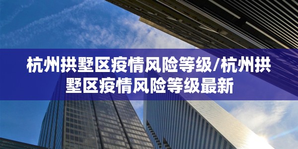 杭州拱墅区疫情风险等级/杭州拱墅区疫情风险等级最新