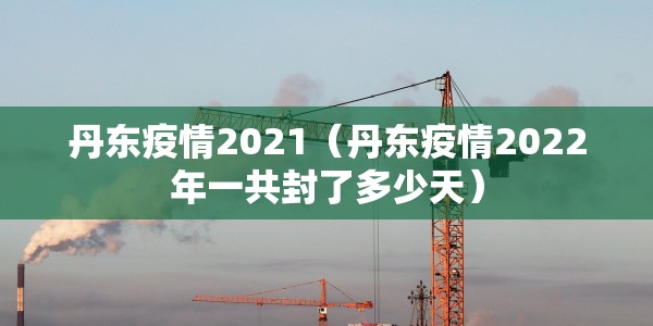 丹东疫情2021（丹东疫情2022年一共封了多少天）