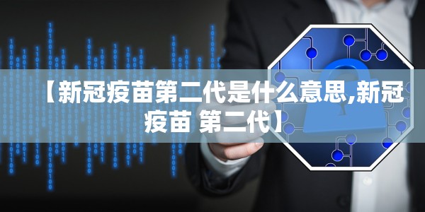 【新冠疫苗第二代是什么意思,新冠疫苗 第二代】