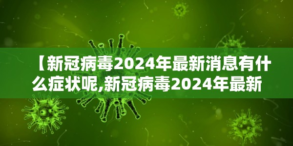 【新冠病毒2024年最新消息有什么症状呢,新冠病毒2024年最新消息有什么症状呢图片】