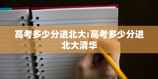高考多少分进北大:高考多少分进北大清华